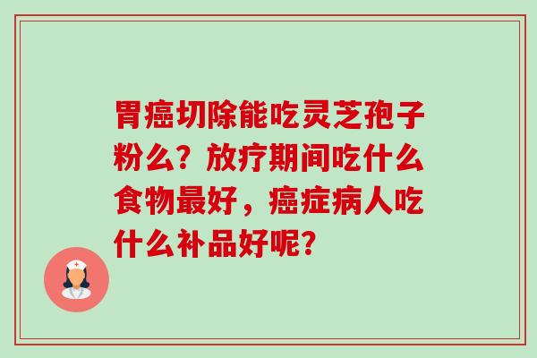 胃癌切除能吃灵芝孢子粉么?放疗期间吃什么食物最好,癌症病人吃什么补品好呢?-第1张图片-卓越灵芝孢子粉 胃癌切除能吃灵芝孢子粉么?放疗期间吃什么食物最好,癌症病人吃什么补品好呢?-第1张图片-卓越灵芝孢子粉