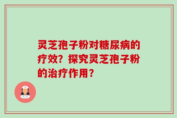 灵芝孢子粉对糖尿病的疗效？探究灵芝孢子粉的治疗作用？-第1张图片-卓越灵芝孢子粉