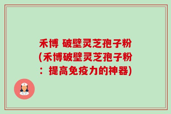 禾博 破壁灵芝孢子粉(禾博破壁灵芝孢子粉:提高免疫力的神器)-第1张图片-卓越灵芝孢子粉 禾博 破壁灵芝孢子粉(禾博破壁灵芝孢子粉:提高免疫力的神器)-第1张图片-卓越灵芝孢子粉