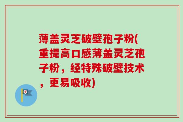 薄盖灵芝破壁孢子粉(重提高口感薄盖灵芝孢子粉,经特殊破壁技术,更易吸收)-第1张图片-卓越灵芝孢子粉 薄盖灵芝破壁孢子粉(重提高口感薄盖灵芝孢子粉,经特殊破壁技术,更易吸收)-第1张图片-卓越灵芝孢子粉