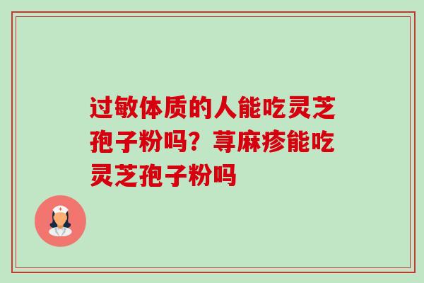 过敏体质的人能吃灵芝孢子粉吗？荨麻疹能吃灵芝孢子粉吗-第1张图片-卓越灵芝孢子粉