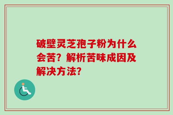 破壁灵芝孢子粉为什么会苦？解析苦味成因及解决方法？-第1张图片-卓越灵芝孢子粉