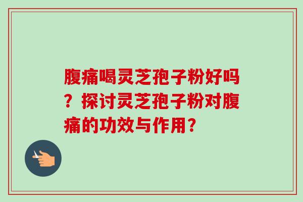腹痛喝灵芝孢子粉好吗？探讨灵芝孢子粉对腹痛的功效与作用？-第1张图片-卓越灵芝孢子粉