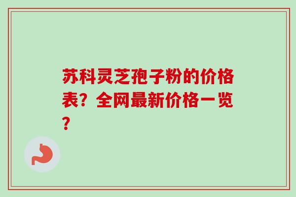 苏科灵芝孢子粉的价格表?全网最新价格一览?-第1张图片-卓越灵芝孢子粉 苏科灵芝孢子粉的价格表?全网最新价格一览?-第1张图片-卓越灵芝孢子粉