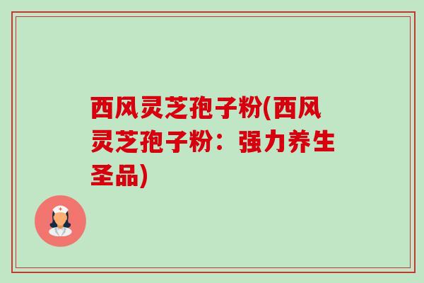 西风灵芝孢子粉(西风灵芝孢子粉:强力养生圣品)-第1张图片-卓越灵芝孢子粉 西风灵芝孢子粉(西风灵芝孢子粉:强力养生圣品)-第1张图片-卓越灵芝孢子粉