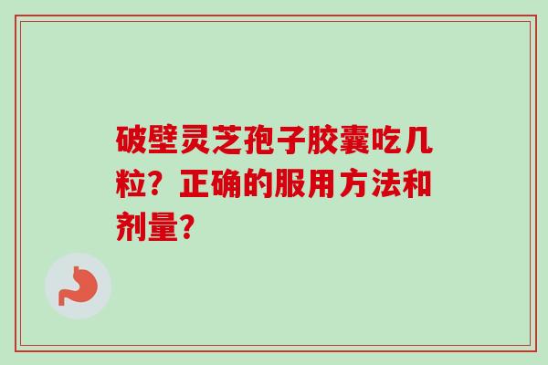 破壁灵芝孢子胶囊吃几粒?正确的服用方法和剂量?-第1张图片-卓越灵芝孢子粉 破壁灵芝孢子胶囊吃几粒?正确的服用方法和剂量?-第1张图片-卓越灵芝孢子粉