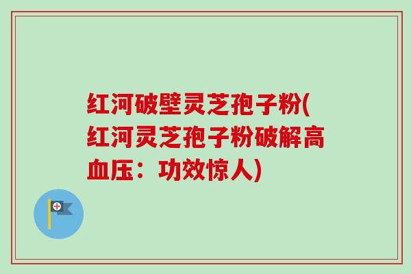 红河破壁灵芝孢子粉(红河灵芝孢子粉破解高血压：功效惊人)-第1张图片-卓越灵芝孢子粉