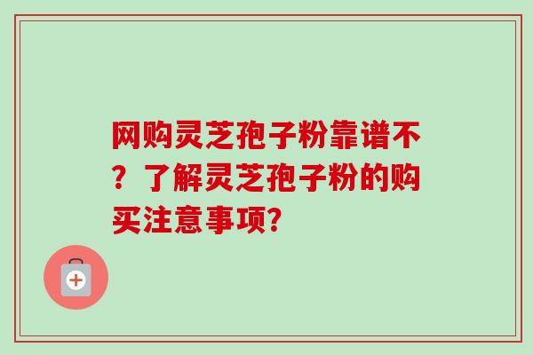 网购灵芝孢子粉靠谱不?了解灵芝孢子粉的购买注意事项?-第1张图片-卓越灵芝孢子粉 网购灵芝孢子粉靠谱不?了解灵芝孢子粉的购买注意事项?-第1张图片-卓越灵芝孢子粉