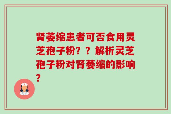 肾萎缩患者可否食用灵芝孢子粉??解析灵芝孢子粉对肾萎缩的影响?-第1张图片-卓越灵芝孢子粉 肾萎缩患者可否食用灵芝孢子粉??解析灵芝孢子粉对肾萎缩的影响?-第1张图片-卓越灵芝孢子粉