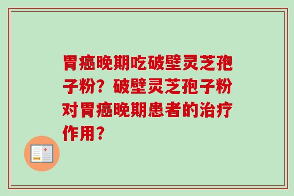 胃癌晚期吃破壁灵芝孢子粉?破壁灵芝孢子粉对胃癌晚期患者的治疗作用?-第1张图片-卓越灵芝孢子粉 胃癌晚期吃破壁灵芝孢子粉?破壁灵芝孢子粉对胃癌晚期患者的治疗作用?-第1张图片-卓越灵芝孢子粉