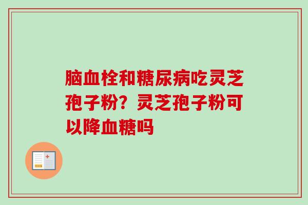 脑血栓和糖尿病吃灵芝孢子粉?灵芝孢子粉可以降血糖吗-第1张图片-卓越灵芝孢子粉 脑血栓和糖尿病吃灵芝孢子粉?灵芝孢子粉可以降血糖吗-第1张图片-卓越灵芝孢子粉