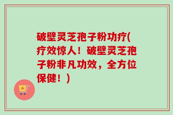 破壁灵芝孢子粉功疗(疗效惊人!破壁灵芝孢子粉非凡功效,全方位保健!)-第1张图片-卓越灵芝孢子粉 破壁灵芝孢子粉功疗(疗效惊人!破壁灵芝孢子粉非凡功效,全方位保健!)-第1张图片-卓越灵芝孢子粉