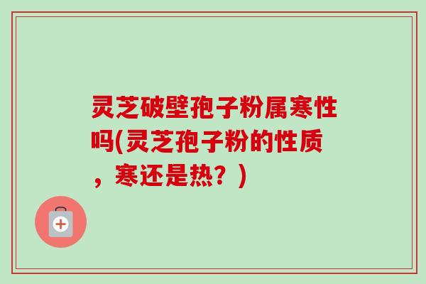 灵芝破壁孢子粉属寒性吗(灵芝孢子粉的性质，寒还是热？)-第1张图片-卓越灵芝孢子粉