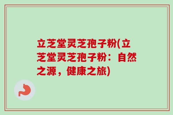 立芝堂灵芝孢子粉(立芝堂灵芝孢子粉：自然之源，健康之旅)-第1张图片-卓越灵芝孢子粉