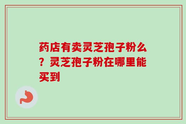 药店有卖灵芝孢子粉么?灵芝孢子粉在哪里能买到-第1张图片-卓越灵芝孢子粉 药店有卖灵芝孢子粉么?灵芝孢子粉在哪里能买到-第1张图片-卓越灵芝孢子粉