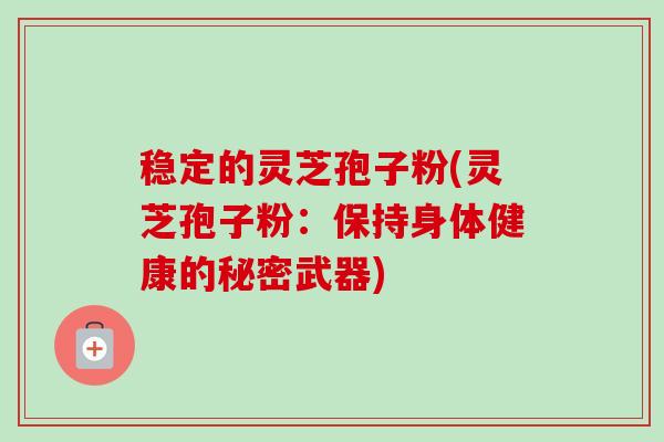 稳定的灵芝孢子粉(灵芝孢子粉:保持身体健康的秘密武器)-第1张图片-卓越灵芝孢子粉 稳定的灵芝孢子粉(灵芝孢子粉:保持身体健康的秘密武器)-第1张图片-卓越灵芝孢子粉