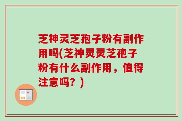 芝神灵芝孢子粉有副作用吗(芝神灵灵芝孢子粉有什么副作用,值得注意吗?)-第1张图片-卓越灵芝孢子粉 芝神灵芝孢子粉有副作用吗(芝神灵灵芝孢子粉有什么副作用,值得注意吗?)-第1张图片-卓越灵芝孢子粉