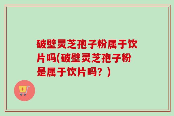 破壁灵芝孢子粉属于饮片吗(破壁灵芝孢子粉是属于饮片吗？)-第1张图片-卓越灵芝孢子粉