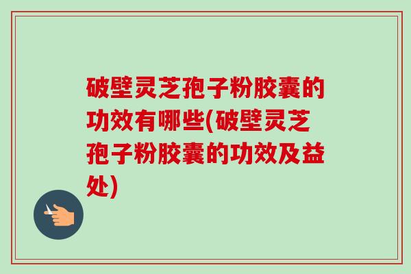破壁灵芝孢子粉胶囊的功效有哪些(破壁灵芝孢子粉胶囊的功效及益处)-第1张图片-卓越灵芝孢子粉 破壁灵芝孢子粉胶囊的功效有哪些(破壁灵芝孢子粉胶囊的功效及益处)-第1张图片-卓越灵芝孢子粉