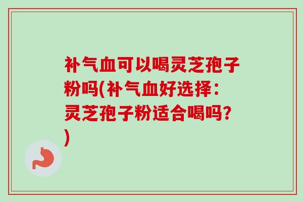 补气血可以喝灵芝孢子粉吗(补气血好选择:灵芝孢子粉适合喝吗?)-第1张图片-卓越灵芝孢子粉 补气血可以喝灵芝孢子粉吗(补气血好选择:灵芝孢子粉适合喝吗?)-第1张图片-卓越灵芝孢子粉