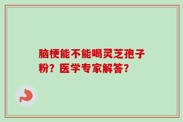 脑梗能不能喝灵芝孢子粉?医学专家解答?-第1张图片-卓越灵芝孢子粉 脑梗能不能喝灵芝孢子粉?医学专家解答?-第1张图片-卓越灵芝孢子粉