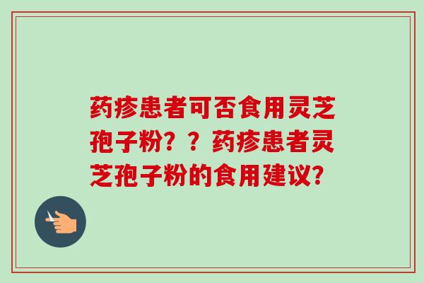 药疹患者可否食用灵芝孢子粉？？药疹患者灵芝孢子粉的食用建议？-第1张图片-卓越灵芝孢子粉
