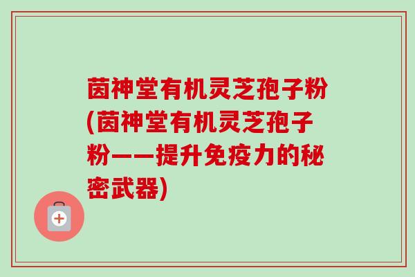 茵神堂有机灵芝孢子粉(茵神堂有机灵芝孢子粉——提升免疫力的秘密武器)-第1张图片-卓越灵芝孢子粉 茵神堂有机灵芝孢子粉(茵神堂有机灵芝孢子粉——提升免疫力的秘密武器)-第1张图片-卓越灵芝孢子粉
