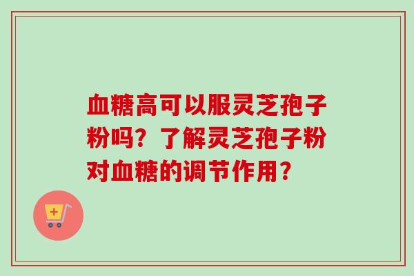 血糖高可以服灵芝孢子粉吗?了解灵芝孢子粉对血糖的调节作用?-第1张图片-卓越灵芝孢子粉 血糖高可以服灵芝孢子粉吗?了解灵芝孢子粉对血糖的调节作用?-第1张图片-卓越灵芝孢子粉
