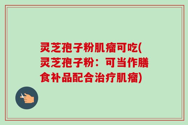 灵芝孢子粉肌瘤可吃(灵芝孢子粉：可当作膳食补品配合治疗肌瘤)-第1张图片-卓越灵芝孢子粉