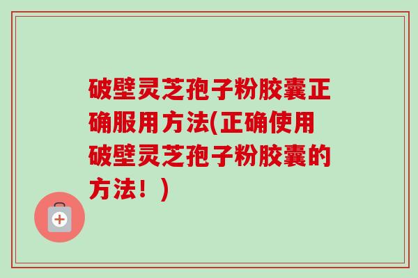 破壁灵芝孢子粉胶囊正确服用方法(正确使用破壁灵芝孢子粉胶囊的方法！)-第1张图片-卓越灵芝孢子粉