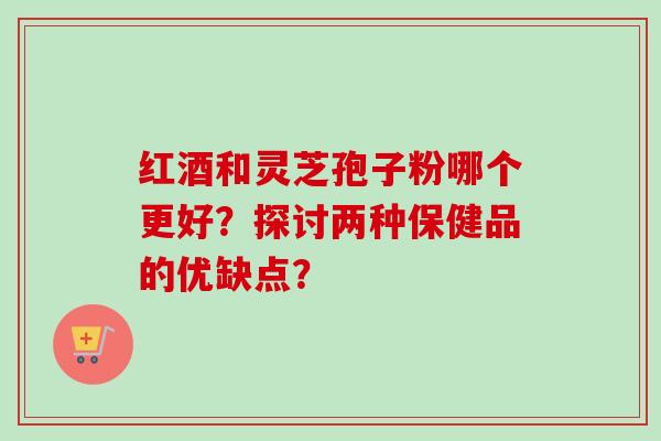 红酒和灵芝孢子粉哪个更好?探讨两种保健品的优缺点?-第1张图片-卓越灵芝孢子粉 红酒和灵芝孢子粉哪个更好?探讨两种保健品的优缺点?-第1张图片-卓越灵芝孢子粉