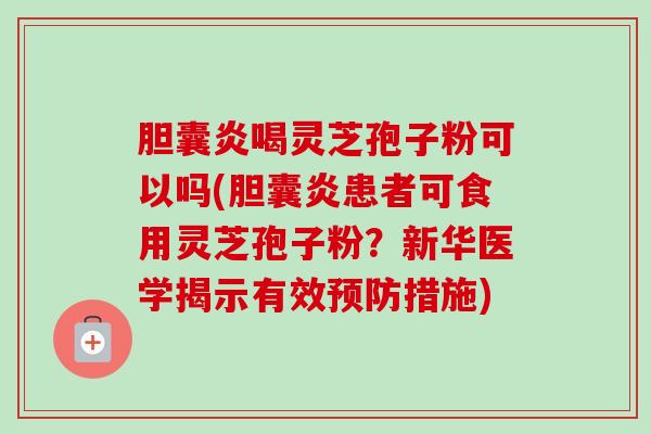 胆囊炎喝灵芝孢子粉可以吗(胆囊炎患者可食用灵芝孢子粉?新华医学揭示有效预防措施)-第1张图片-卓越灵芝孢子粉 胆囊炎喝灵芝孢子粉可以吗(胆囊炎患者可食用灵芝孢子粉?新华医学揭示有效预防措施)-第1张图片-卓越灵芝孢子粉