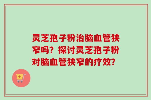 灵芝孢子粉治脑血管狭窄吗？探讨灵芝孢子粉对脑血管狭窄的疗效？-第1张图片-卓越灵芝孢子粉