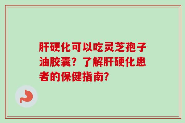 肝硬化可以吃灵芝孢子油胶囊?了解肝硬化患者的保健指南?-第1张图片-卓越灵芝孢子粉 肝硬化可以吃灵芝孢子油胶囊?了解肝硬化患者的保健指南?-第1张图片-卓越灵芝孢子粉