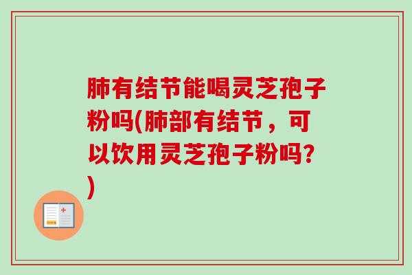 肺有结节能喝灵芝孢子粉吗(肺部有结节,可以饮用灵芝孢子粉吗?)-第1张图片-卓越灵芝孢子粉 肺有结节能喝灵芝孢子粉吗(肺部有结节,可以饮用灵芝孢子粉吗?)-第1张图片-卓越灵芝孢子粉