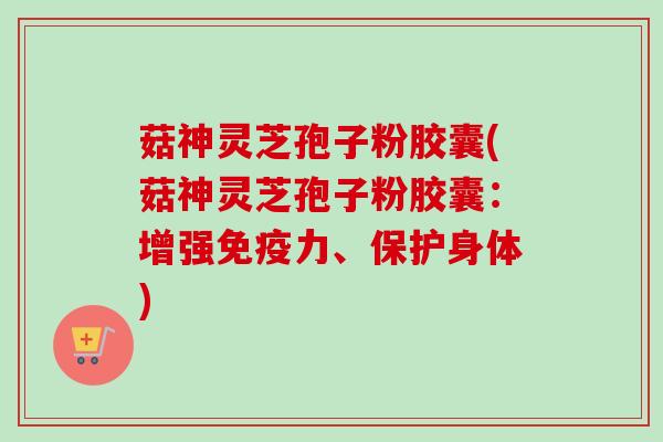 菇神灵芝孢子粉胶囊(菇神灵芝孢子粉胶囊：增强免疫力、保护身体)-第1张图片-卓越灵芝孢子粉