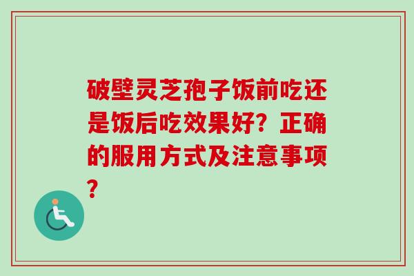 破壁灵芝孢子饭前吃还是饭后吃效果好?正确的服用方式及注意事项?-第1张图片-卓越灵芝孢子粉 破壁灵芝孢子饭前吃还是饭后吃效果好?正确的服用方式及注意事项?-第1张图片-卓越灵芝孢子粉