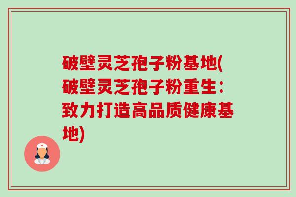 破壁灵芝孢子粉基地(破壁灵芝孢子粉重生:致力打造高品质健康基地)-第1张图片-卓越灵芝孢子粉 破壁灵芝孢子粉基地(破壁灵芝孢子粉重生:致力打造高品质健康基地)-第1张图片-卓越灵芝孢子粉