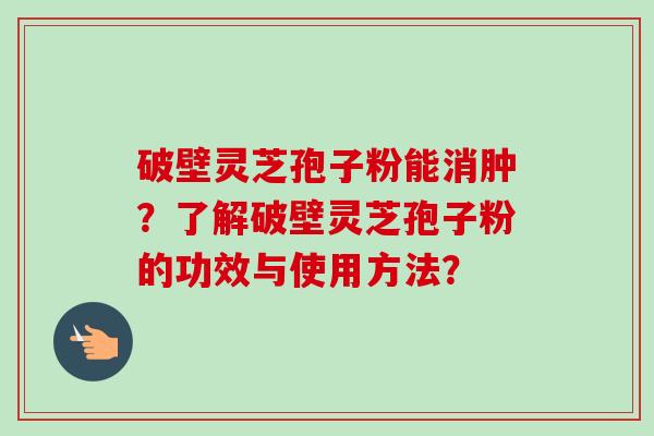破壁灵芝孢子粉能消肿?了解破壁灵芝孢子粉的功效与使用方法?-第1张图片-卓越灵芝孢子粉 破壁灵芝孢子粉能消肿?了解破壁灵芝孢子粉的功效与使用方法?-第1张图片-卓越灵芝孢子粉