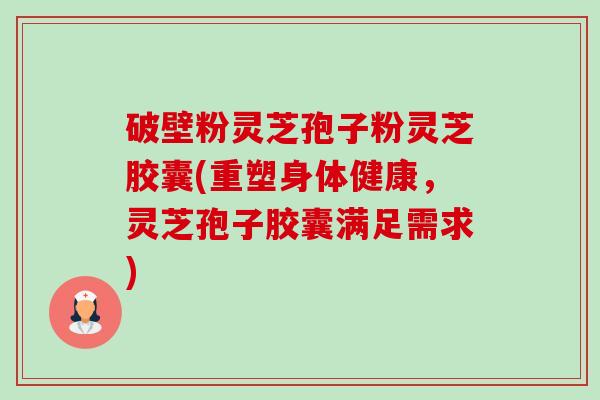 破壁粉灵芝孢子粉灵芝胶囊(重塑身体健康,灵芝孢子胶囊满足需求)-第1张图片-卓越灵芝孢子粉 破壁粉灵芝孢子粉灵芝胶囊(重塑身体健康,灵芝孢子胶囊满足需求)-第1张图片-卓越灵芝孢子粉