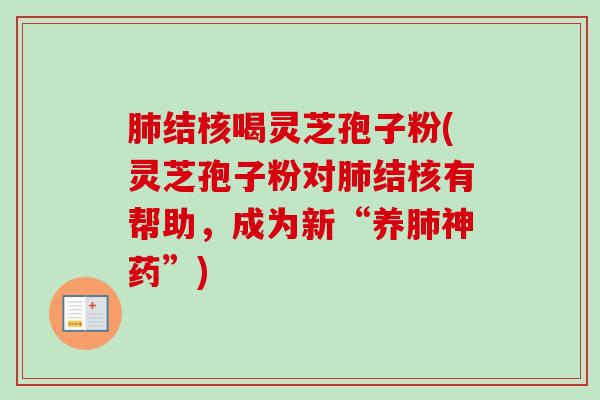 肺结核喝灵芝孢子粉(灵芝孢子粉对肺结核有帮助,成为新“养肺神药”)-第1张图片-卓越灵芝孢子粉 肺结核喝灵芝孢子粉(灵芝孢子粉对肺结核有帮助,成为新“养肺神药”)-第1张图片-卓越灵芝孢子粉