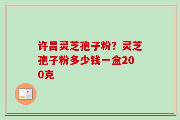 许昌灵芝孢子粉？灵芝孢子粉多少钱一盒200克-第1张图片-卓越灵芝孢子粉