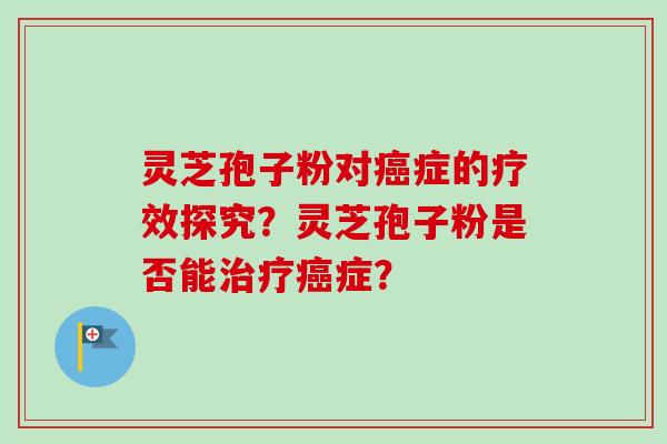 灵芝孢子粉对癌症的疗效探究？灵芝孢子粉是否能治疗癌症？-第1张图片-卓越灵芝孢子粉