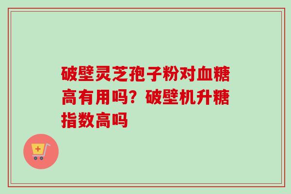 破壁灵芝孢子粉对血糖高有用吗?破壁机升糖指数高吗-第1张图片-卓越灵芝孢子粉 破壁灵芝孢子粉对血糖高有用吗?破壁机升糖指数高吗-第1张图片-卓越灵芝孢子粉