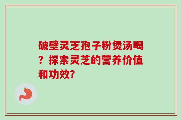 破壁灵芝孢子粉煲汤喝？探索灵芝的营养价值和功效？-第1张图片-卓越灵芝孢子粉