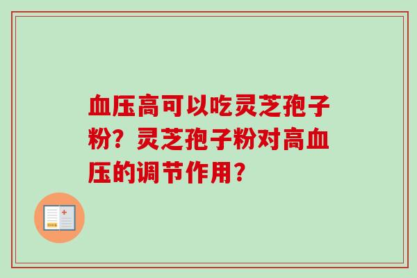 血压高可以吃灵芝孢子粉？灵芝孢子粉对高血压的调节作用？-第1张图片-卓越灵芝孢子粉