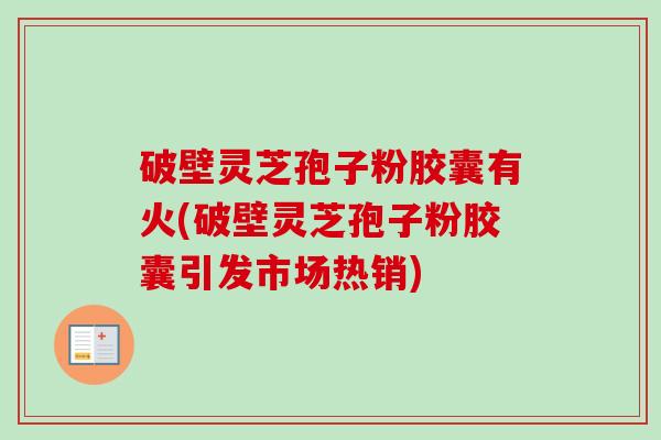 破壁灵芝孢子粉胶囊有火(破壁灵芝孢子粉胶囊引发市场热销)-第1张图片-卓越灵芝孢子粉