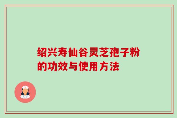 绍兴寿仙谷灵芝孢子粉的功效与使用方法-第1张图片-卓越灵芝孢子粉 绍兴寿仙谷灵芝孢子粉的功效与使用方法-第1张图片-卓越灵芝孢子粉