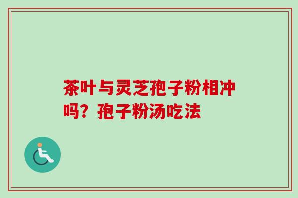 茶叶与灵芝孢子粉相冲吗?孢子粉汤吃法-第1张图片-卓越灵芝孢子粉 茶叶与灵芝孢子粉相冲吗?孢子粉汤吃法-第1张图片-卓越灵芝孢子粉