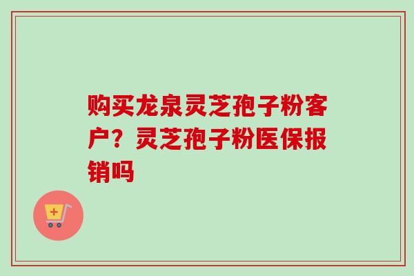 购买龙泉灵芝孢子粉客户?灵芝孢子粉医保报销吗-第1张图片-卓越灵芝孢子粉 购买龙泉灵芝孢子粉客户?灵芝孢子粉医保报销吗-第1张图片-卓越灵芝孢子粉